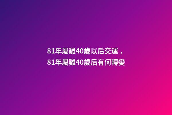 81年屬雞40歲以后交運，81年屬雞40歲后有何轉變